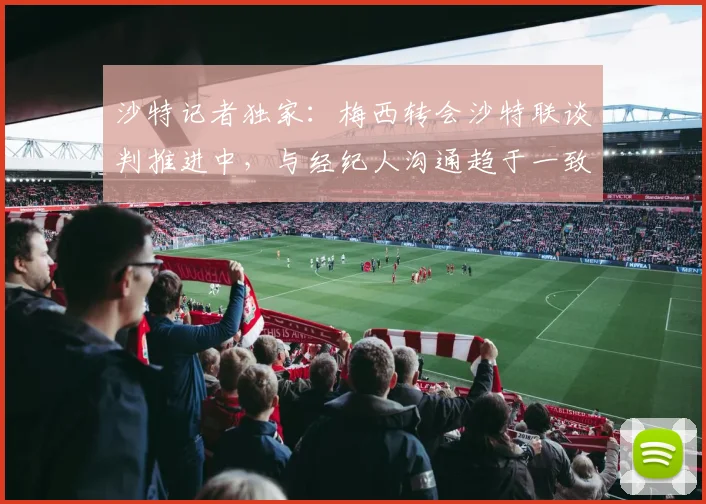沙特记者独家：梅西转会沙特联谈判推进中，与经纪人沟通趋于一致